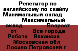 Репетитор по английскому по скайпу › Минимальный оклад ­ 25 000 › Максимальный оклад ­ 45 000 › Возраст от ­ 18 - Все города Работа » Вакансии   . Московская обл.,Лосино-Петровский г.